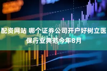 配资网站 哪个证券公司开户好树立医保行业典范　　今年8月