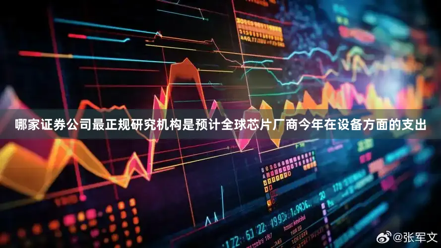 哪家证券公司最正规研究机构是预计全球芯片厂商今年在设备方面的支出