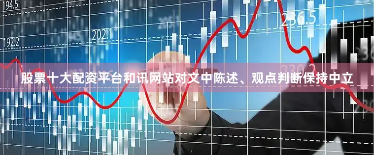 股票十大配资平台和讯网站对文中陈述、观点判断保持中立