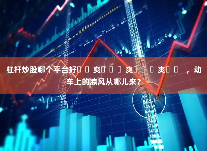 杠杆炒股哪个平台好҈ 爽 ҈ 爽 ҈ 爽 ҈  ，动车上的凉风从哪儿来？
