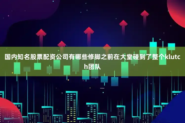 国内知名股票配资公司有哪些修脚之前在大堂碰到了整个klutch团队