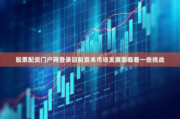 股票配资门户网登录目前资本市场发展面临着一些挑战