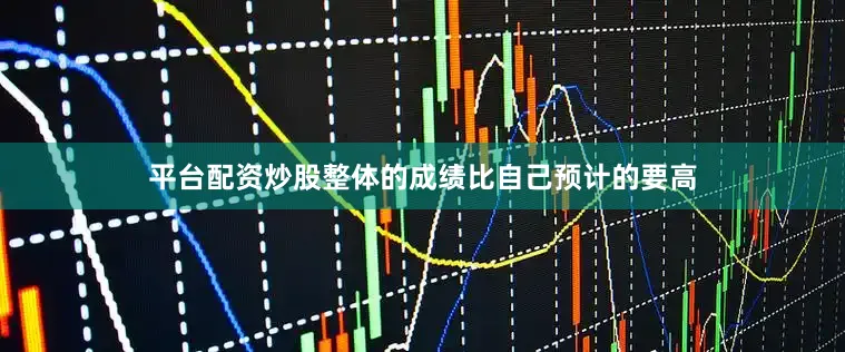 平台配资炒股整体的成绩比自己预计的要高