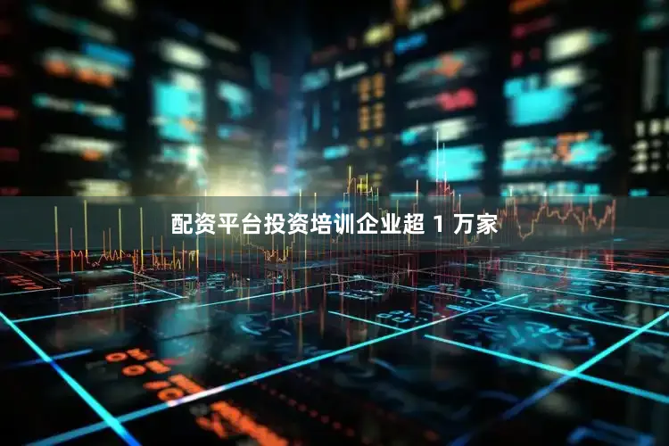 配资平台投资培训企业超 1 万家