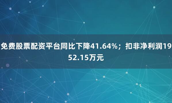 免费股票配资平台同比下降41.64%；扣非净利润1952.15万元