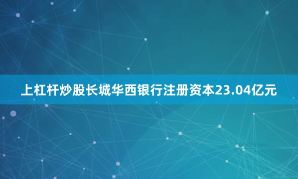 上杠杆炒股长城华西银行注册资本23.04亿元