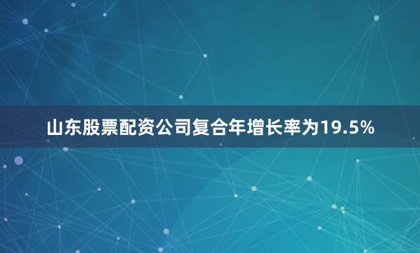 山东股票配资公司复合年增长率为19.5%
