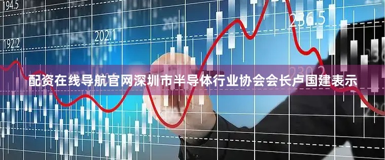 配资在线导航官网深圳市半导体行业协会会长卢国建表示