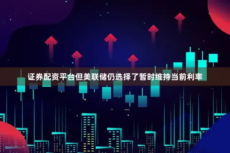 证券配资平台但美联储仍选择了暂时维持当前利率