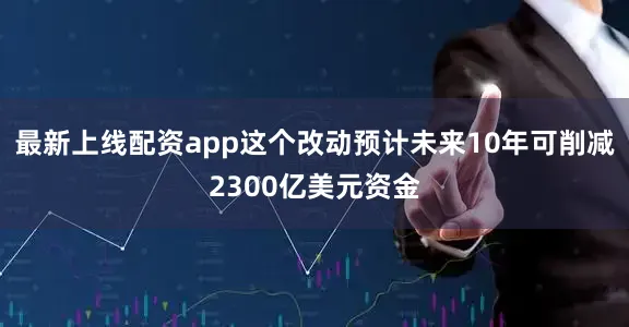 最新上线配资app这个改动预计未来10年可削减2300亿美元资金