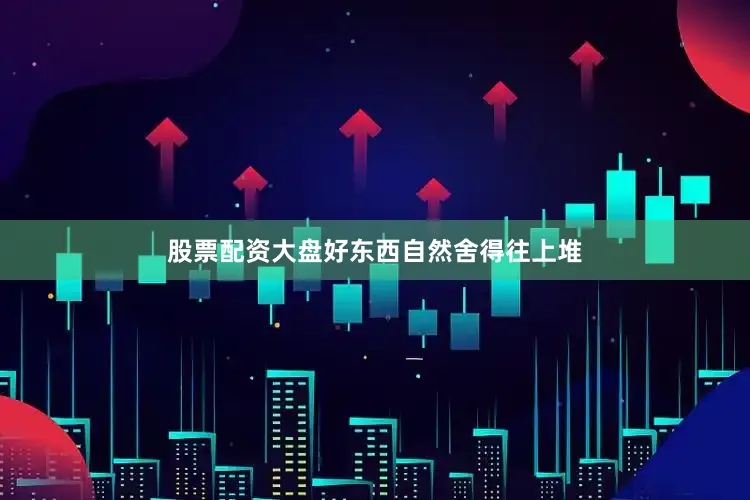 股票配资大盘好东西自然舍得往上堆