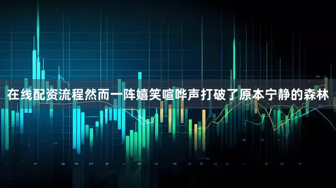 在线配资流程然而一阵嬉笑喧哗声打破了原本宁静的森林