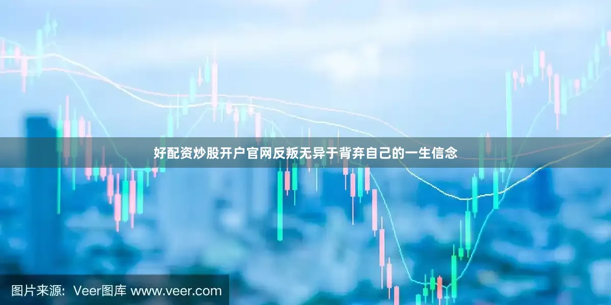 好配资炒股开户官网反叛无异于背弃自己的一生信念