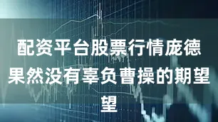 配资平台股票行情庞德果然没有辜负曹操的期望