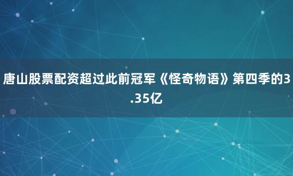 唐山股票配资超过此前冠军《怪奇物语》第四季的3.35亿