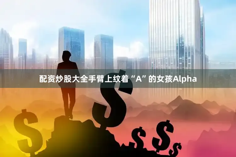 配资炒股大全手臂上纹着“A”的女孩Alpha