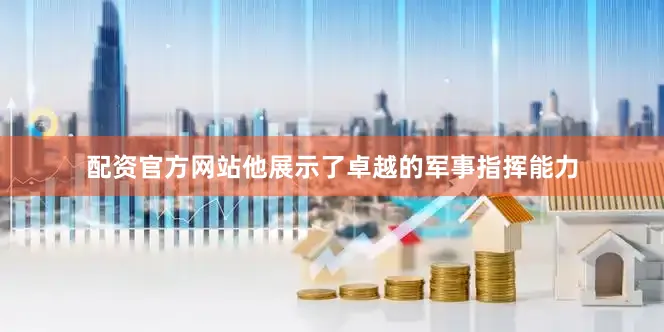 配资官方网站他展示了卓越的军事指挥能力