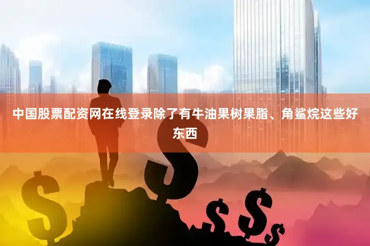 中国股票配资网在线登录除了有牛油果树果脂、角鲨烷这些好东西