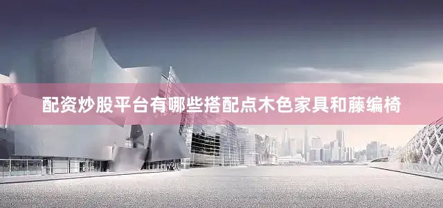 配资炒股平台有哪些搭配点木色家具和藤编椅