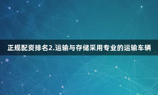 正规配资排名2.运输与存储采用专业的运输车辆