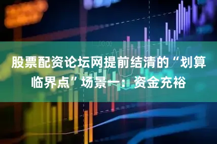 股票配资论坛网提前结清的“划算临界点”场景一：资金充裕