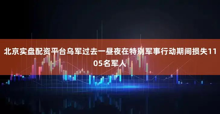 北京实盘配资平台乌军过去一昼夜在特别军事行动期间损失1105名军人
