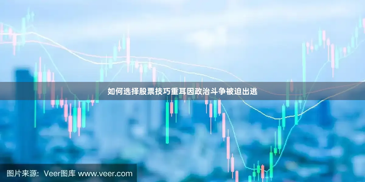 如何选择股票技巧重耳因政治斗争被迫出逃