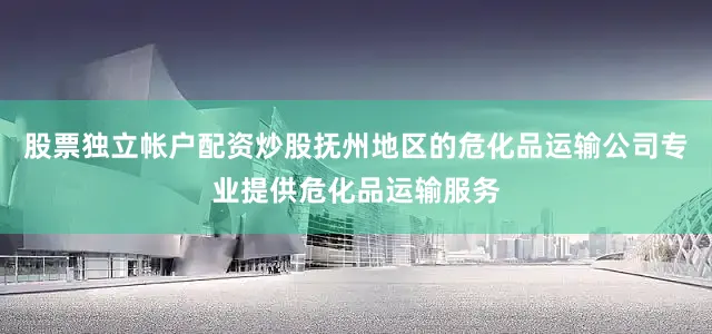股票独立帐户配资炒股抚州地区的危化品运输公司专业提供危化品运输服务
