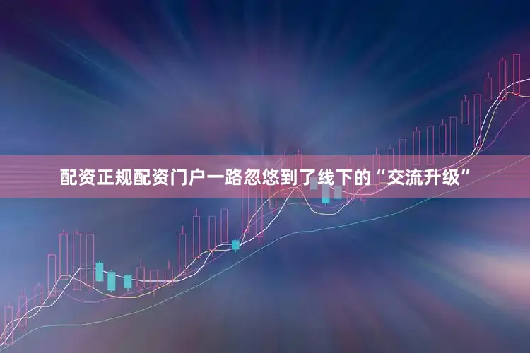 配资正规配资门户一路忽悠到了线下的“交流升级”