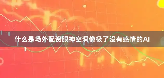 什么是场外配资眼神空洞像极了没有感情的AI