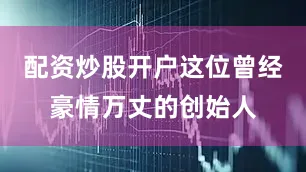 配资炒股开户这位曾经豪情万丈的创始人
