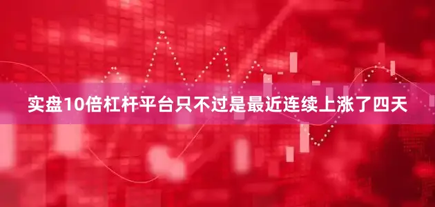 实盘10倍杠杆平台只不过是最近连续上涨了四天