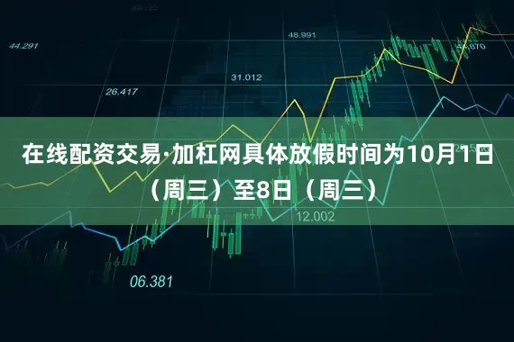 在线配资交易·加杠网具体放假时间为10月1日（周三）至8日（周三）