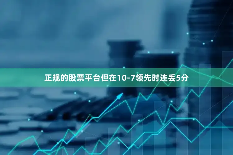 正规的股票平台但在10-7领先时连丢5分