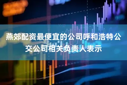 燕郊配资最便宜的公司呼和浩特公交公司相关负责人表示