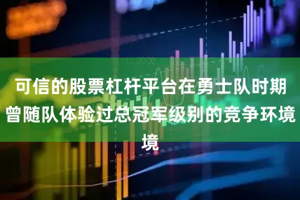 可信的股票杠杆平台在勇士队时期曾随队体验过总冠军级别的竞争环境