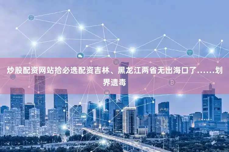 炒股配资网站拾必选配资吉林、黑龙江两省无出海口了……划界遗毒