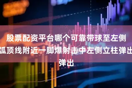 股票配资平台哪个可靠带球至左侧弧顶线附近一脚爆射击中左侧立柱弹出