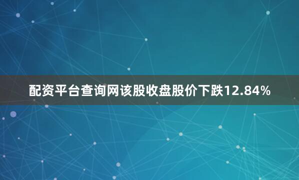 配资平台查询网该股收盘股价下跌12.84%