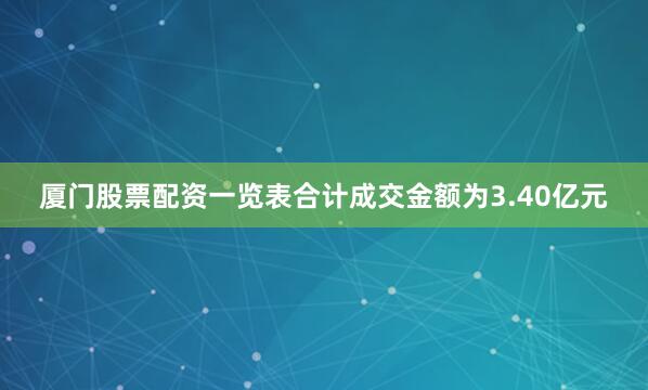 厦门股票配资一览表合计成交金额为3.40亿元