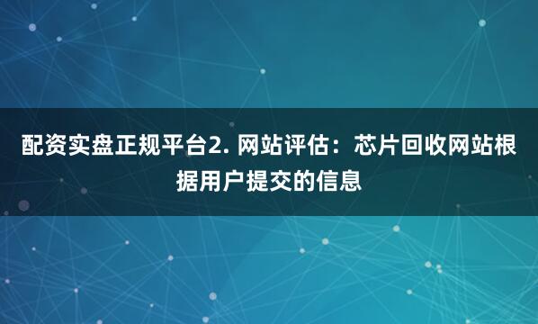 配资实盘正规平台2. 网站评估：芯片回收网站根据用户提交的信息
