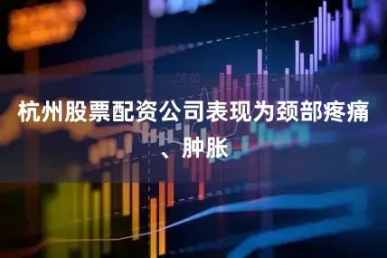 杭州股票配资公司表现为颈部疼痛、肿胀