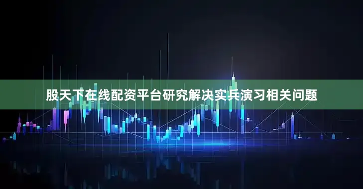 股天下在线配资平台研究解决实兵演习相关问题