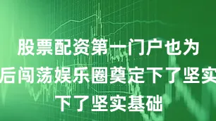 股票配资第一门户也为她日后闯荡娱乐圈奠定下了坚实基础