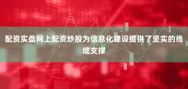 配资实盘网上配资炒股为信息化建设提供了坚实的线缆支撑
