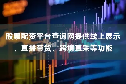 股票配资平台查询网提供线上展示、直播带货、跨境直采等功能
