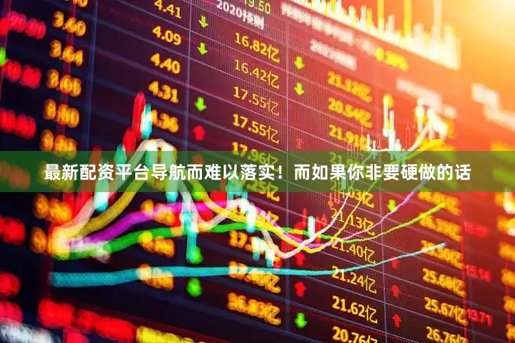 最新配资平台导航而难以落实！而如果你非要硬做的话