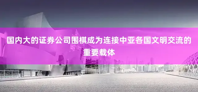 国内大的证券公司围棋成为连接中亚各国文明交流的重要载体