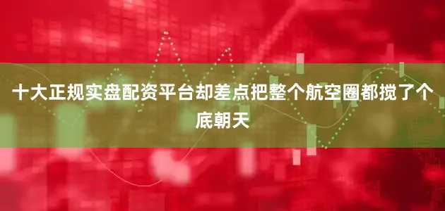 十大正规实盘配资平台却差点把整个航空圈都搅了个底朝天