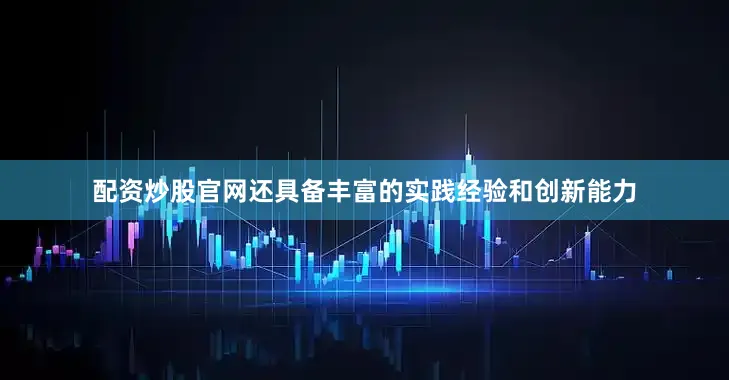 配资炒股官网还具备丰富的实践经验和创新能力